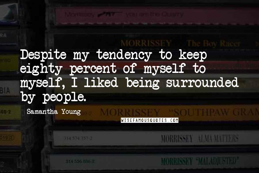 Samantha Young Quotes: Despite my tendency to keep eighty percent of myself to myself, I liked being surrounded by people.