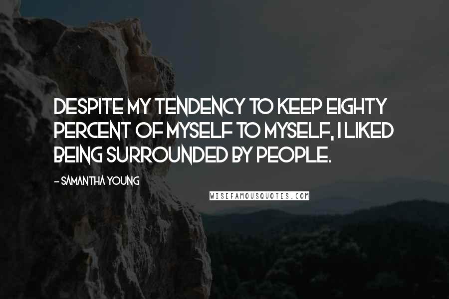 Samantha Young Quotes: Despite my tendency to keep eighty percent of myself to myself, I liked being surrounded by people.