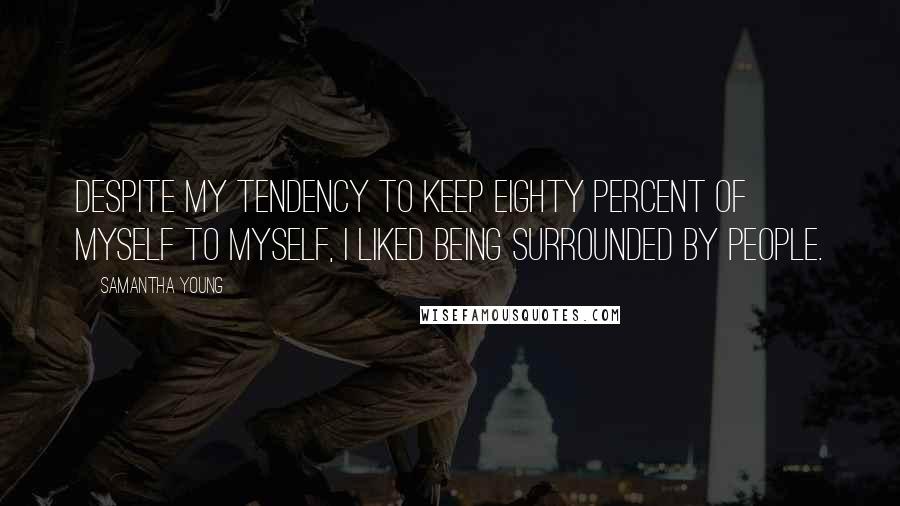 Samantha Young Quotes: Despite my tendency to keep eighty percent of myself to myself, I liked being surrounded by people.