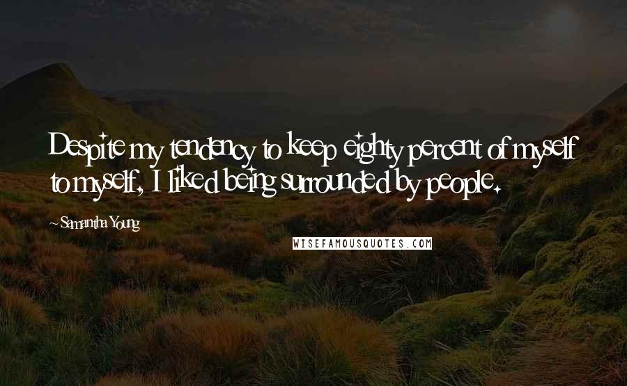 Samantha Young Quotes: Despite my tendency to keep eighty percent of myself to myself, I liked being surrounded by people.