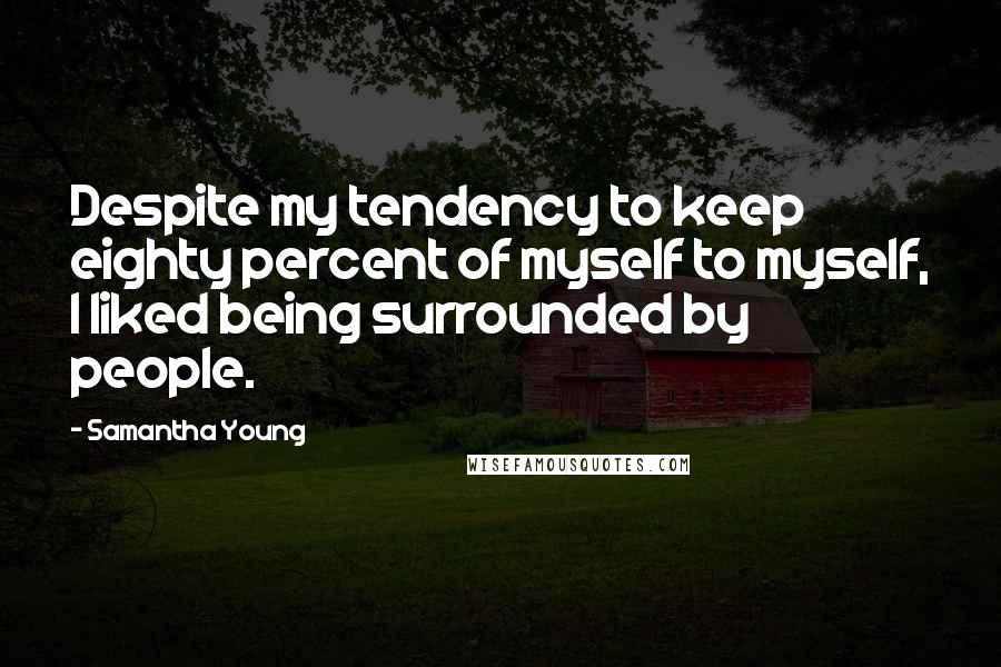 Samantha Young Quotes: Despite my tendency to keep eighty percent of myself to myself, I liked being surrounded by people.