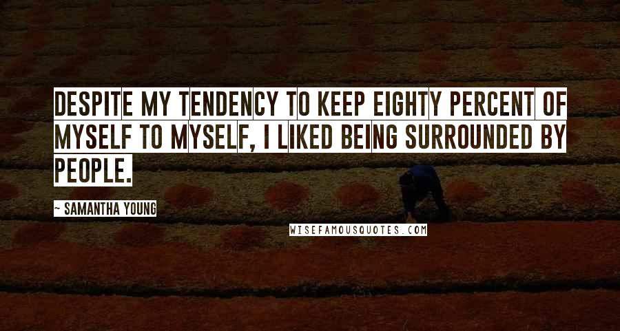 Samantha Young Quotes: Despite my tendency to keep eighty percent of myself to myself, I liked being surrounded by people.