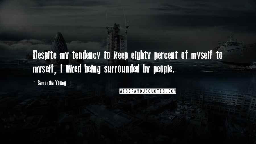 Samantha Young Quotes: Despite my tendency to keep eighty percent of myself to myself, I liked being surrounded by people.