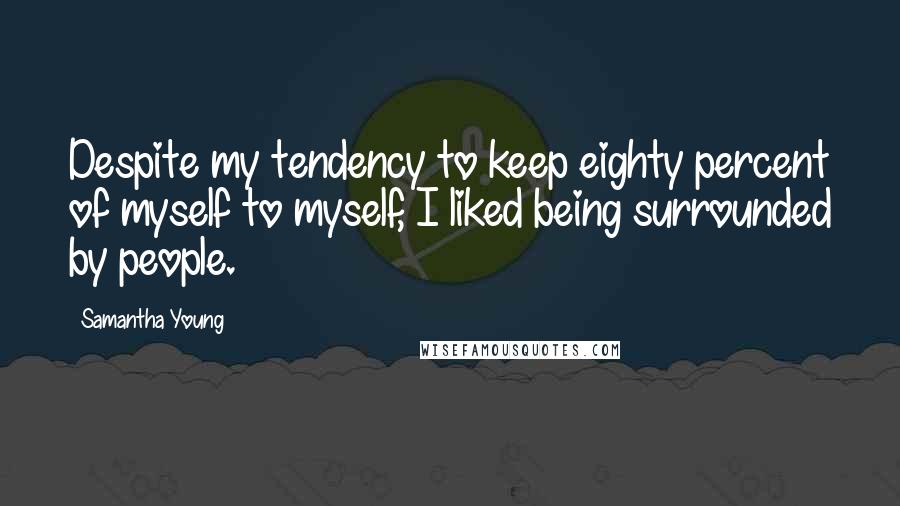 Samantha Young Quotes: Despite my tendency to keep eighty percent of myself to myself, I liked being surrounded by people.