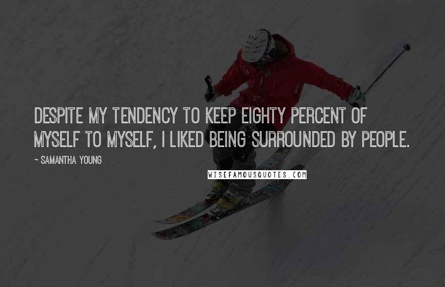 Samantha Young Quotes: Despite my tendency to keep eighty percent of myself to myself, I liked being surrounded by people.