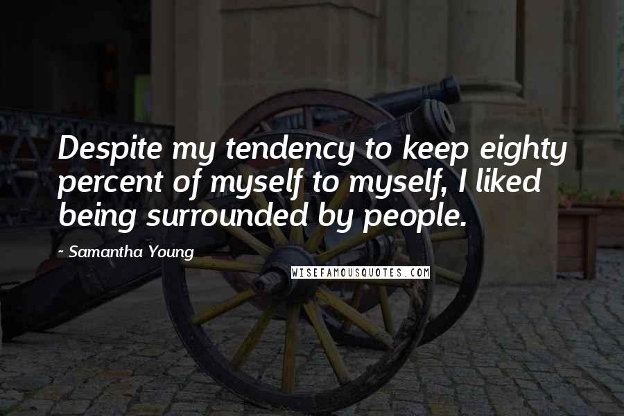 Samantha Young Quotes: Despite my tendency to keep eighty percent of myself to myself, I liked being surrounded by people.