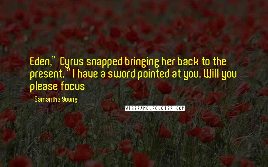 Samantha Young Quotes: Eden," Cyrus snapped bringing her back to the present. "I have a sword pointed at you. Will you please focus