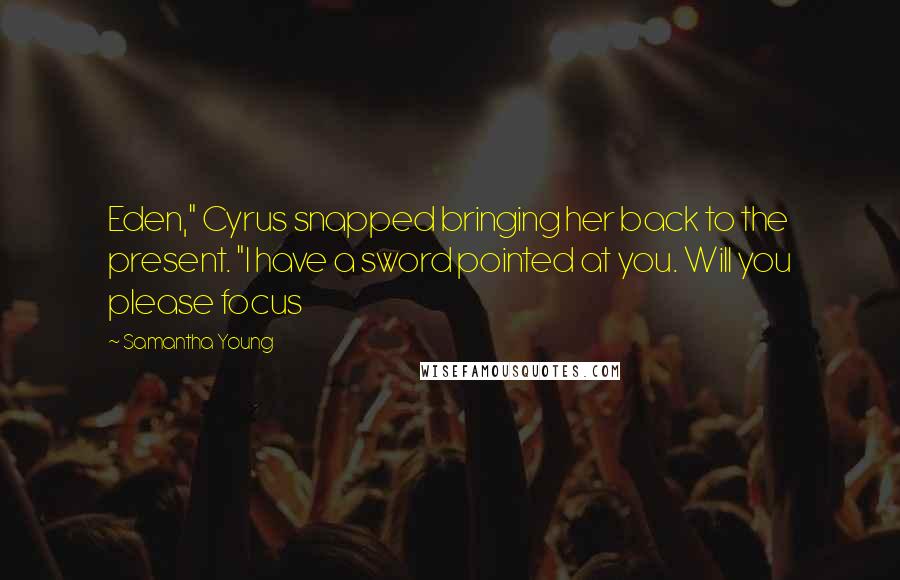 Samantha Young Quotes: Eden," Cyrus snapped bringing her back to the present. "I have a sword pointed at you. Will you please focus