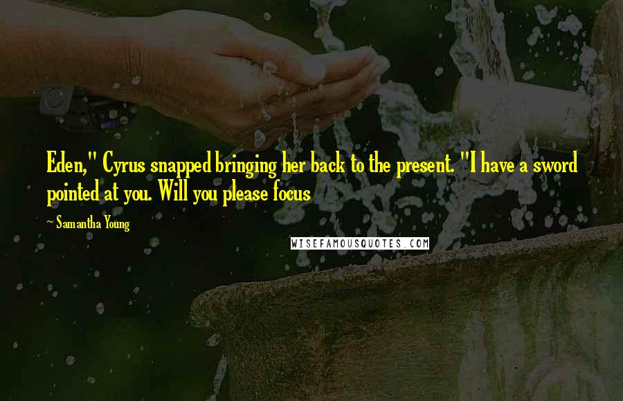 Samantha Young Quotes: Eden," Cyrus snapped bringing her back to the present. "I have a sword pointed at you. Will you please focus