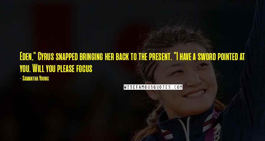 Samantha Young Quotes: Eden," Cyrus snapped bringing her back to the present. "I have a sword pointed at you. Will you please focus