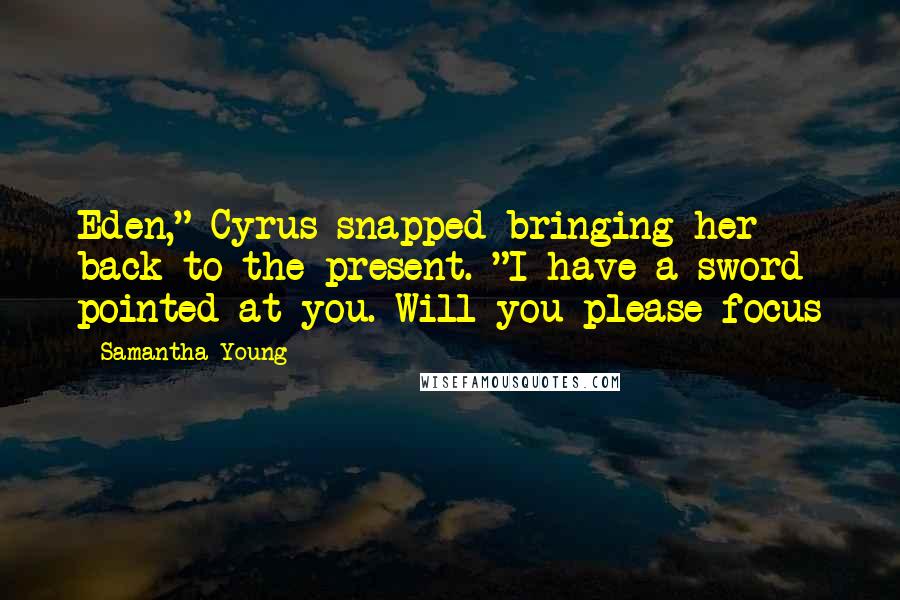 Samantha Young Quotes: Eden," Cyrus snapped bringing her back to the present. "I have a sword pointed at you. Will you please focus