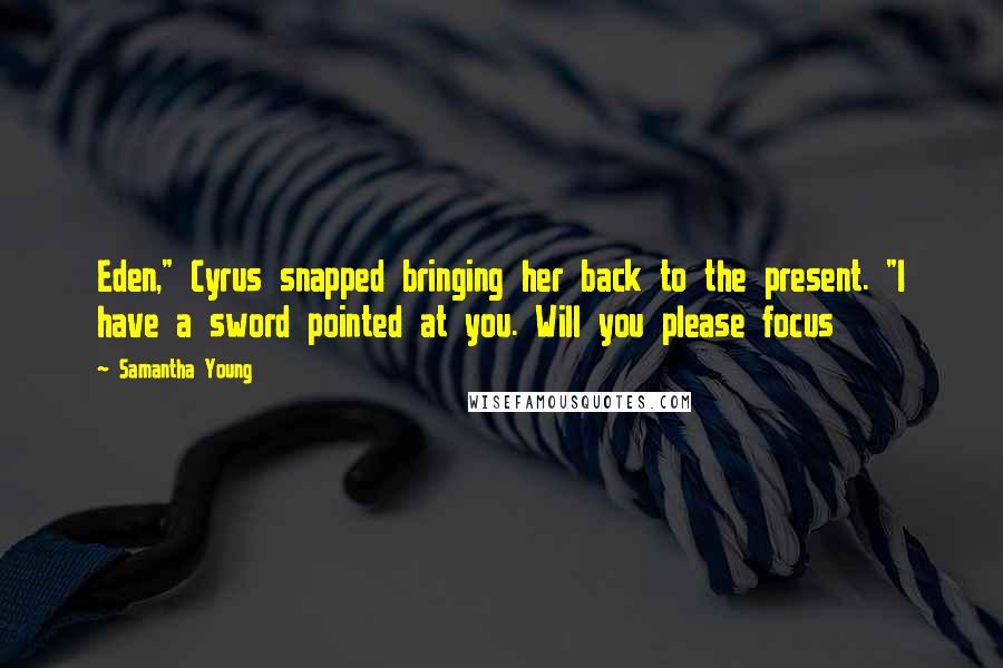 Samantha Young Quotes: Eden," Cyrus snapped bringing her back to the present. "I have a sword pointed at you. Will you please focus