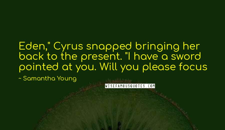 Samantha Young Quotes: Eden," Cyrus snapped bringing her back to the present. "I have a sword pointed at you. Will you please focus