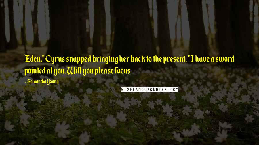 Samantha Young Quotes: Eden," Cyrus snapped bringing her back to the present. "I have a sword pointed at you. Will you please focus