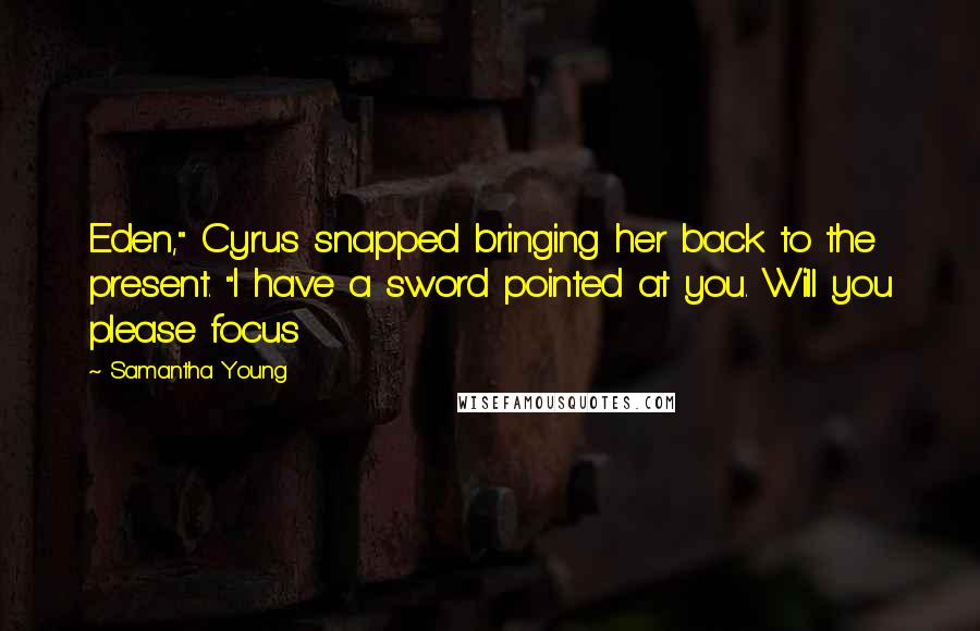 Samantha Young Quotes: Eden," Cyrus snapped bringing her back to the present. "I have a sword pointed at you. Will you please focus