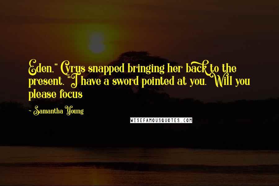 Samantha Young Quotes: Eden," Cyrus snapped bringing her back to the present. "I have a sword pointed at you. Will you please focus