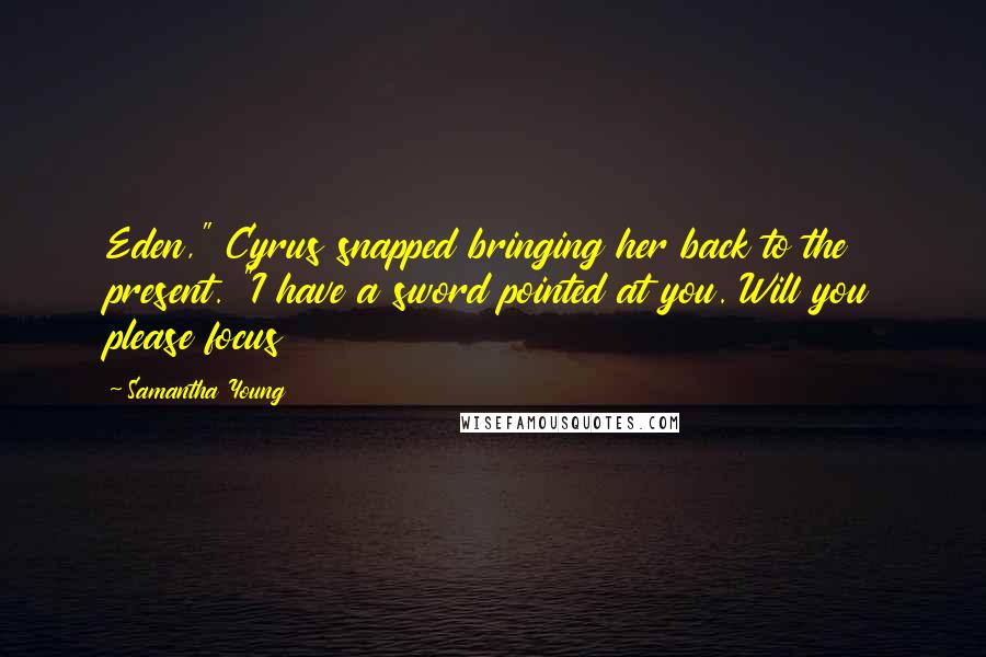 Samantha Young Quotes: Eden," Cyrus snapped bringing her back to the present. "I have a sword pointed at you. Will you please focus