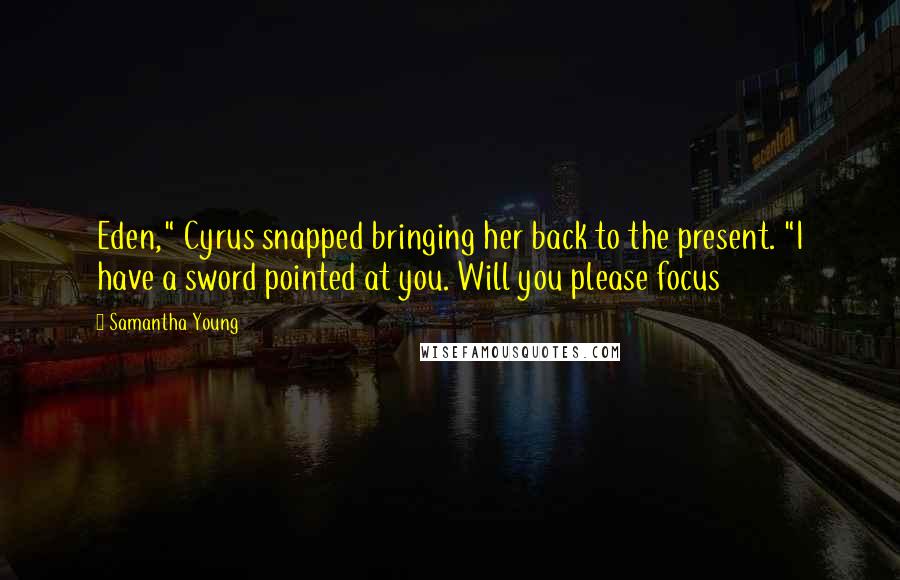 Samantha Young Quotes: Eden," Cyrus snapped bringing her back to the present. "I have a sword pointed at you. Will you please focus