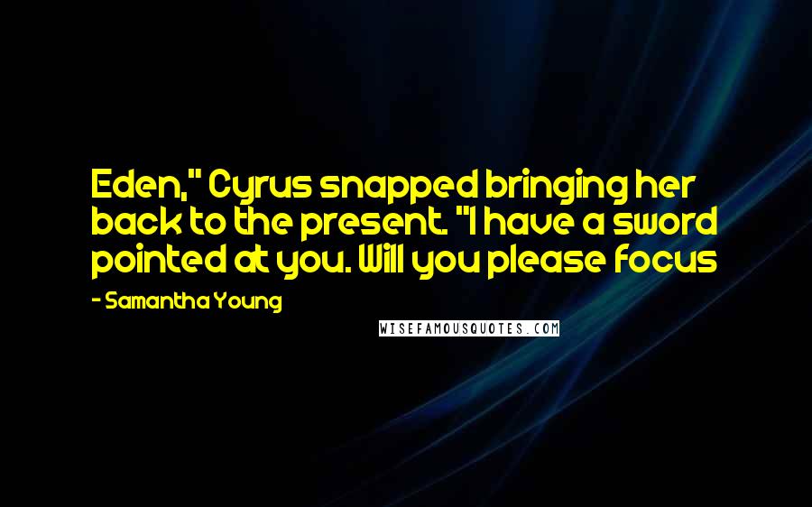 Samantha Young Quotes: Eden," Cyrus snapped bringing her back to the present. "I have a sword pointed at you. Will you please focus