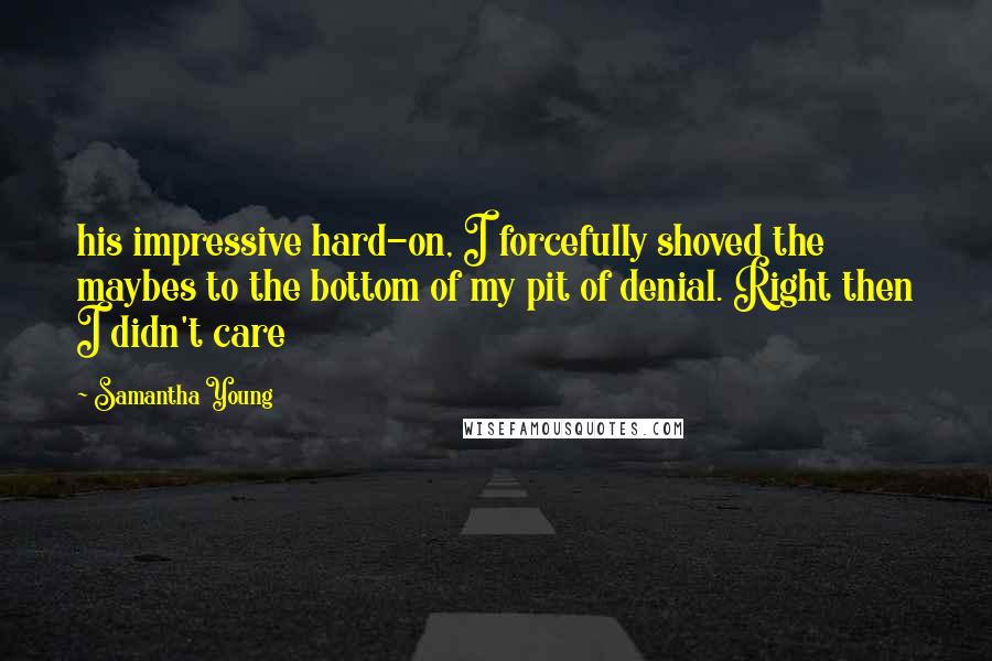 Samantha Young Quotes: his impressive hard-on, I forcefully shoved the maybes to the bottom of my pit of denial. Right then I didn't care