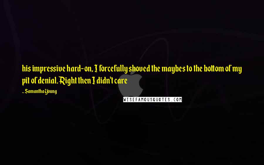 Samantha Young Quotes: his impressive hard-on, I forcefully shoved the maybes to the bottom of my pit of denial. Right then I didn't care