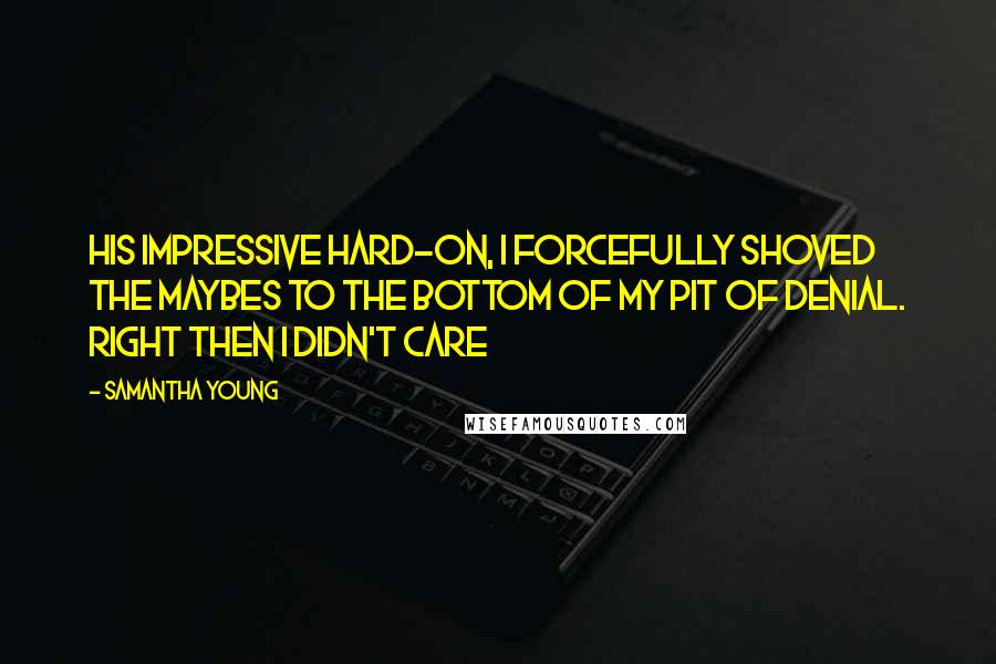 Samantha Young Quotes: his impressive hard-on, I forcefully shoved the maybes to the bottom of my pit of denial. Right then I didn't care