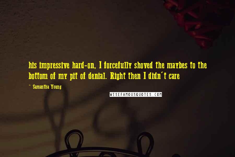 Samantha Young Quotes: his impressive hard-on, I forcefully shoved the maybes to the bottom of my pit of denial. Right then I didn't care