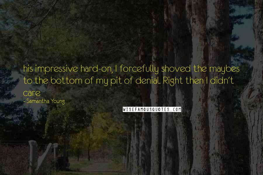 Samantha Young Quotes: his impressive hard-on, I forcefully shoved the maybes to the bottom of my pit of denial. Right then I didn't care