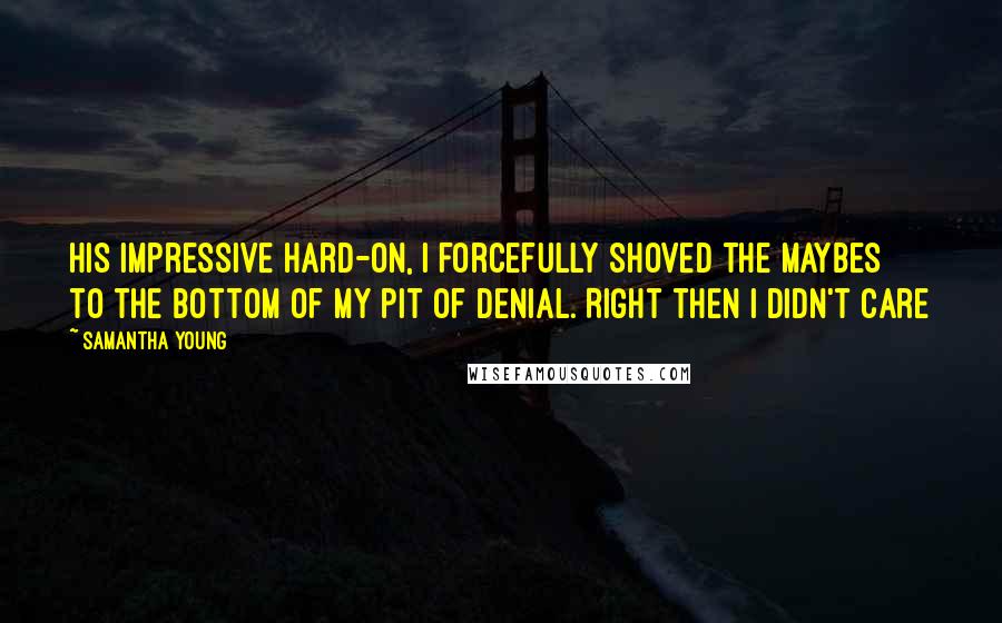 Samantha Young Quotes: his impressive hard-on, I forcefully shoved the maybes to the bottom of my pit of denial. Right then I didn't care