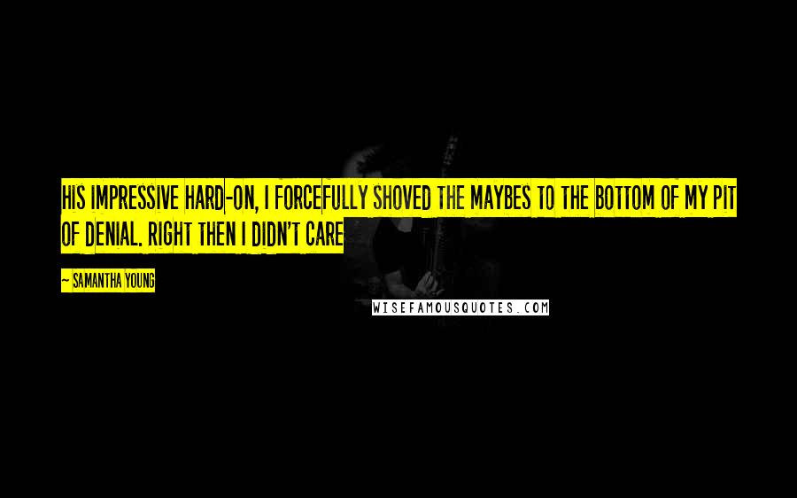 Samantha Young Quotes: his impressive hard-on, I forcefully shoved the maybes to the bottom of my pit of denial. Right then I didn't care