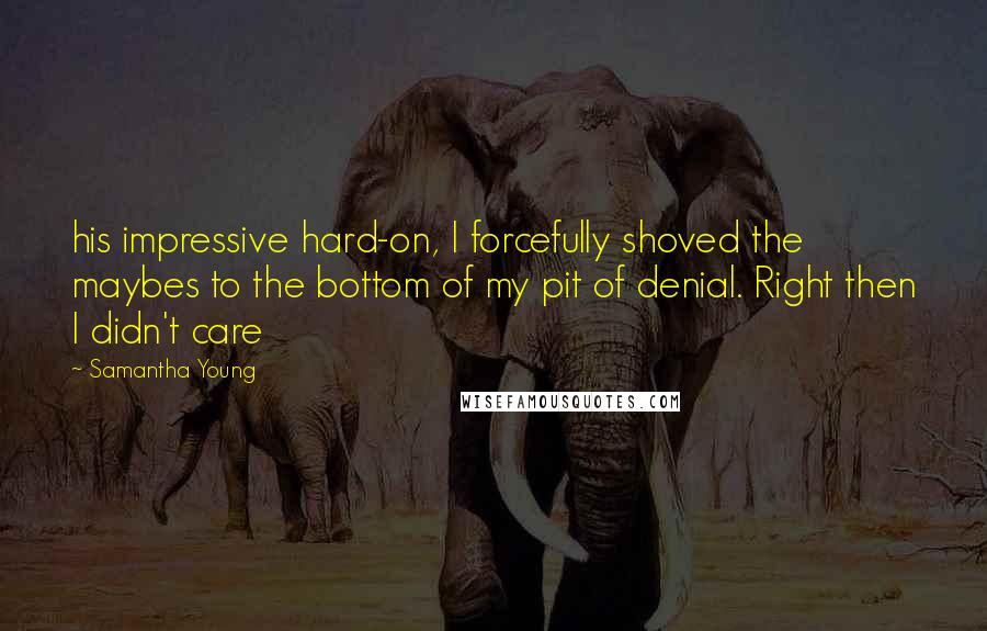 Samantha Young Quotes: his impressive hard-on, I forcefully shoved the maybes to the bottom of my pit of denial. Right then I didn't care