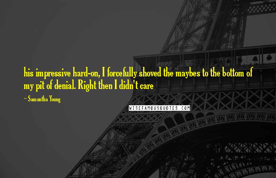 Samantha Young Quotes: his impressive hard-on, I forcefully shoved the maybes to the bottom of my pit of denial. Right then I didn't care