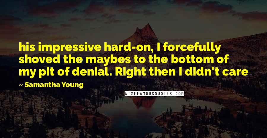 Samantha Young Quotes: his impressive hard-on, I forcefully shoved the maybes to the bottom of my pit of denial. Right then I didn't care