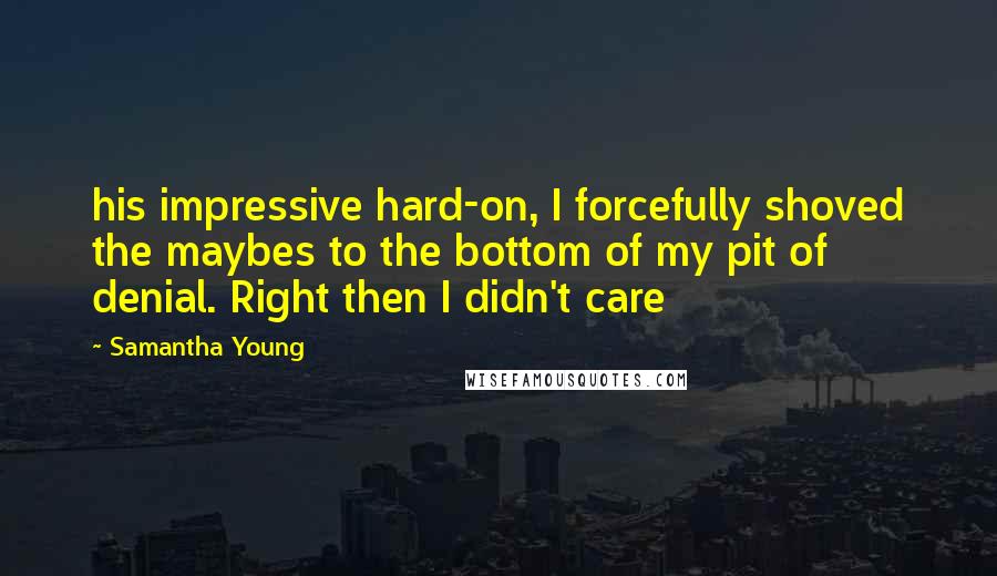 Samantha Young Quotes: his impressive hard-on, I forcefully shoved the maybes to the bottom of my pit of denial. Right then I didn't care