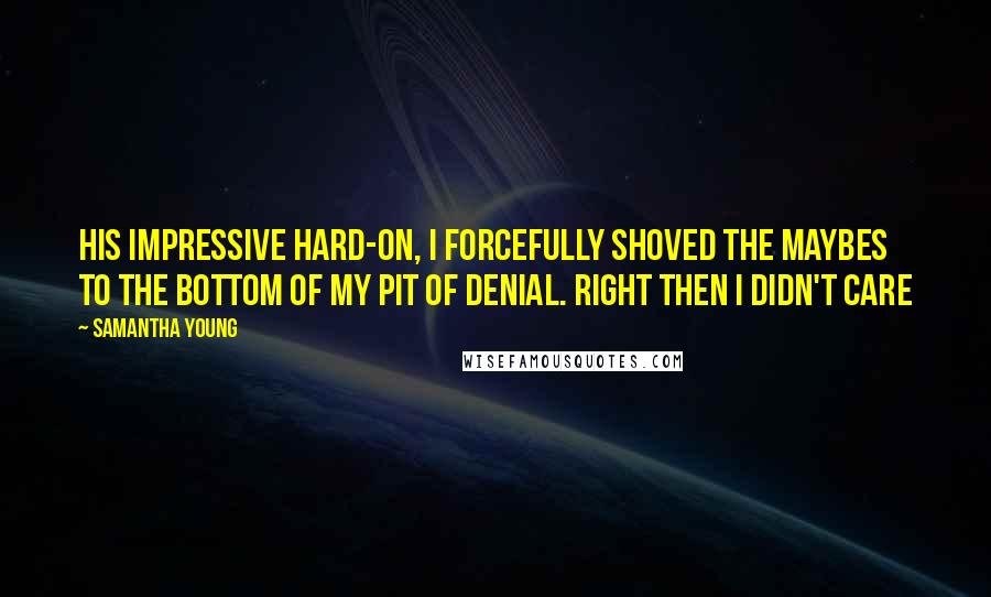 Samantha Young Quotes: his impressive hard-on, I forcefully shoved the maybes to the bottom of my pit of denial. Right then I didn't care