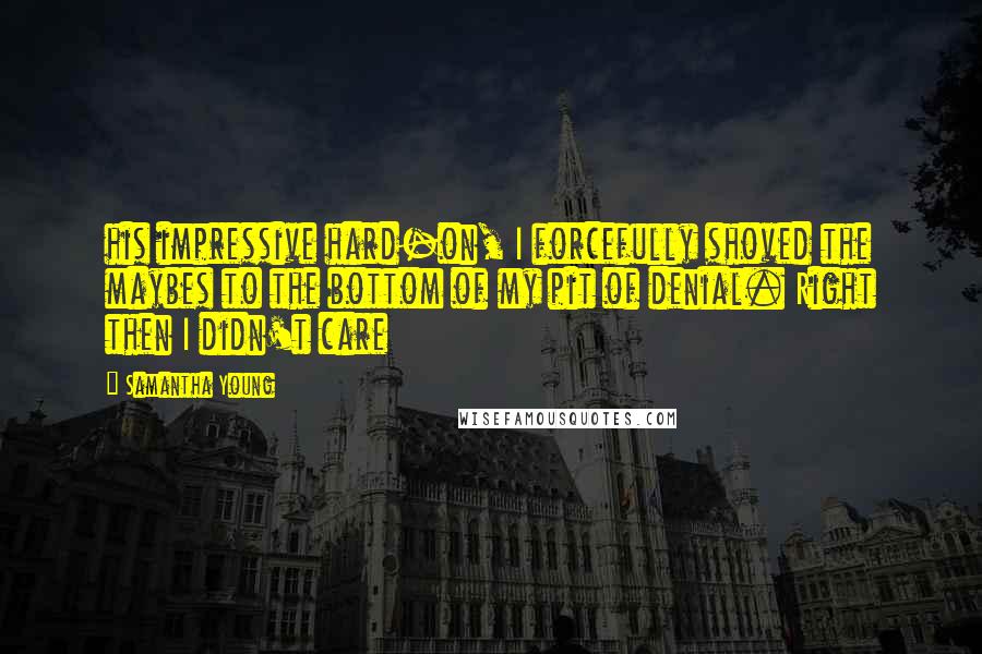 Samantha Young Quotes: his impressive hard-on, I forcefully shoved the maybes to the bottom of my pit of denial. Right then I didn't care