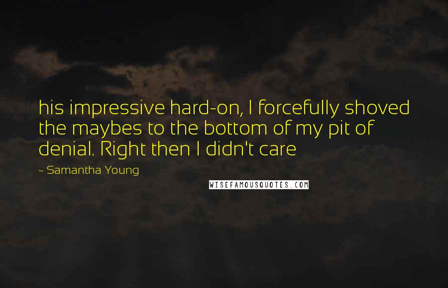 Samantha Young Quotes: his impressive hard-on, I forcefully shoved the maybes to the bottom of my pit of denial. Right then I didn't care