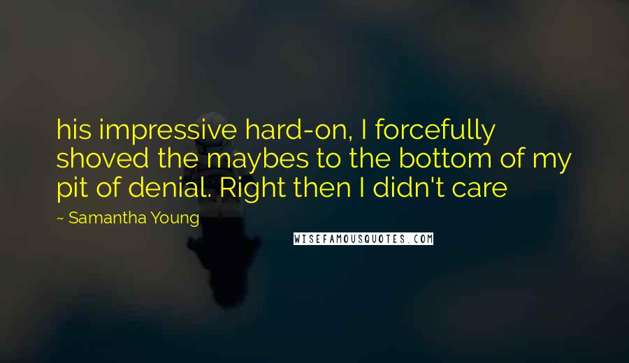 Samantha Young Quotes: his impressive hard-on, I forcefully shoved the maybes to the bottom of my pit of denial. Right then I didn't care