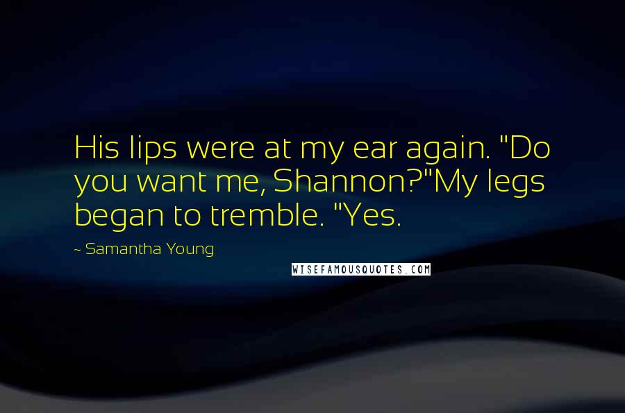 Samantha Young Quotes: His lips were at my ear again. "Do you want me, Shannon?"My legs began to tremble. "Yes.