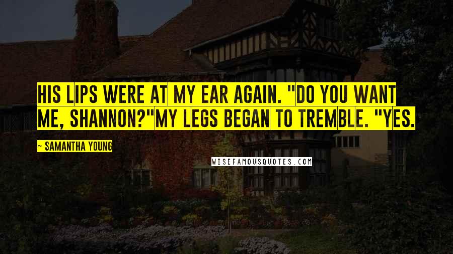 Samantha Young Quotes: His lips were at my ear again. "Do you want me, Shannon?"My legs began to tremble. "Yes.