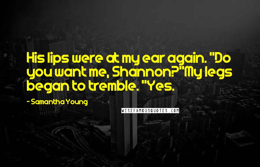 Samantha Young Quotes: His lips were at my ear again. "Do you want me, Shannon?"My legs began to tremble. "Yes.