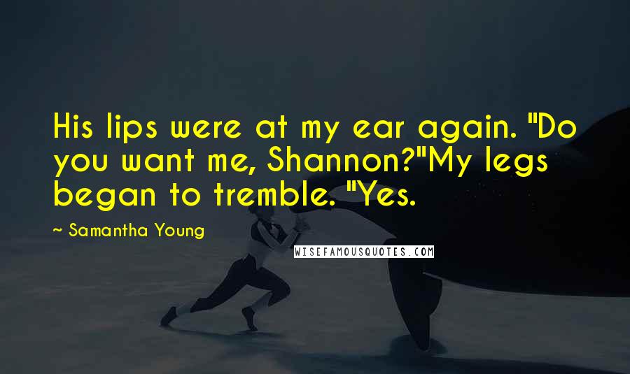 Samantha Young Quotes: His lips were at my ear again. "Do you want me, Shannon?"My legs began to tremble. "Yes.
