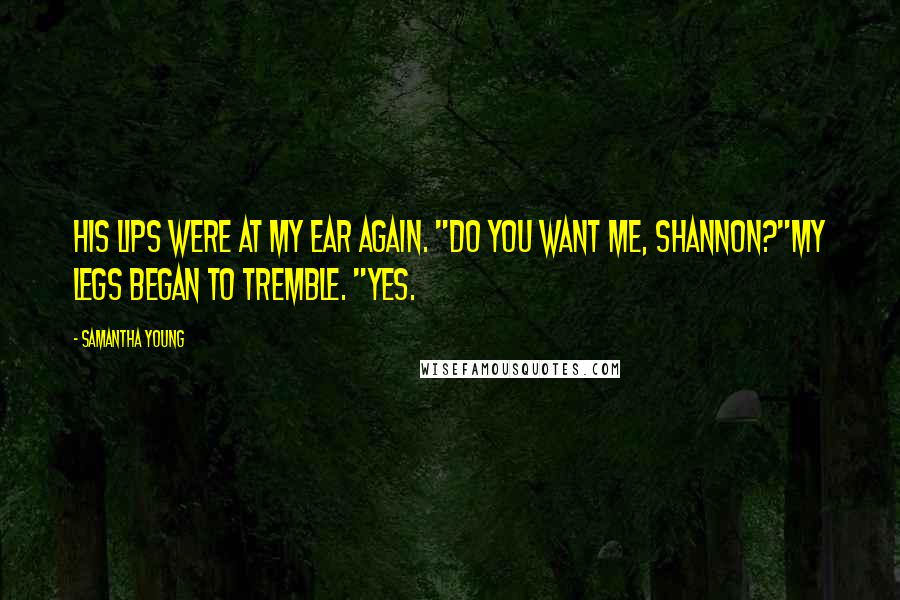 Samantha Young Quotes: His lips were at my ear again. "Do you want me, Shannon?"My legs began to tremble. "Yes.