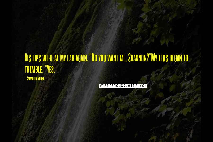 Samantha Young Quotes: His lips were at my ear again. "Do you want me, Shannon?"My legs began to tremble. "Yes.