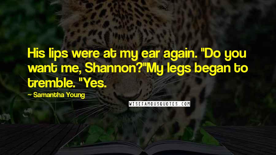 Samantha Young Quotes: His lips were at my ear again. "Do you want me, Shannon?"My legs began to tremble. "Yes.