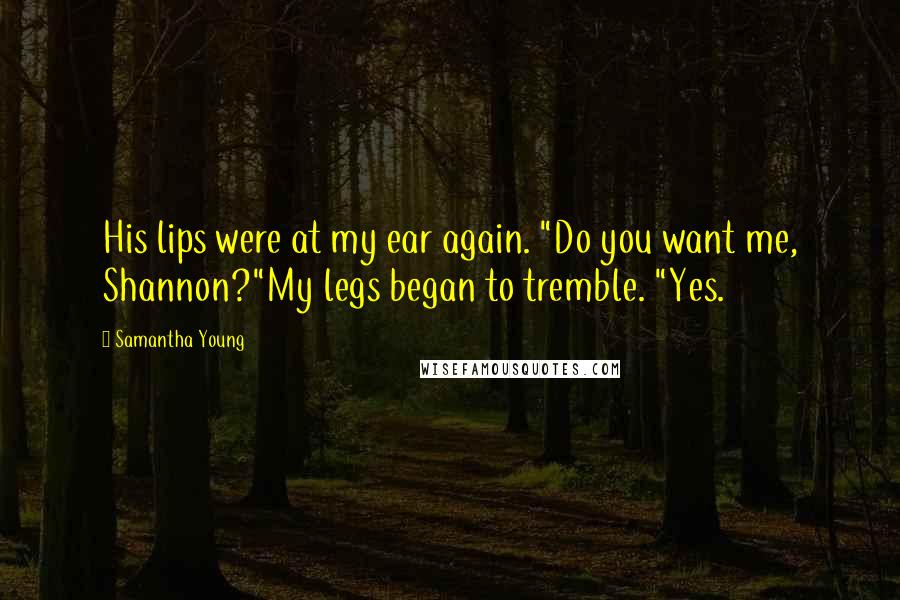 Samantha Young Quotes: His lips were at my ear again. "Do you want me, Shannon?"My legs began to tremble. "Yes.