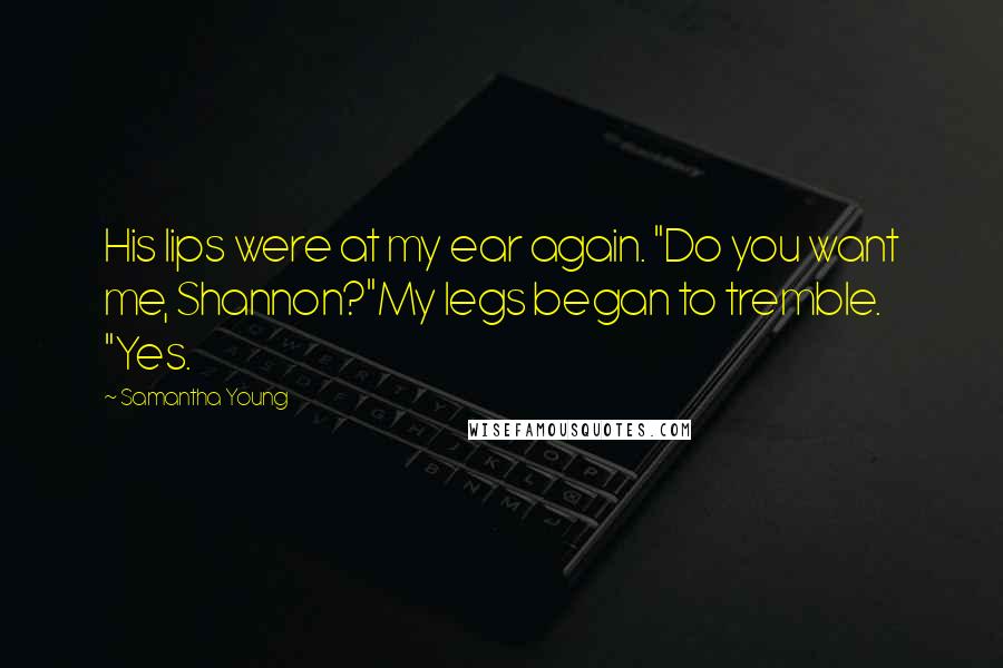 Samantha Young Quotes: His lips were at my ear again. "Do you want me, Shannon?"My legs began to tremble. "Yes.