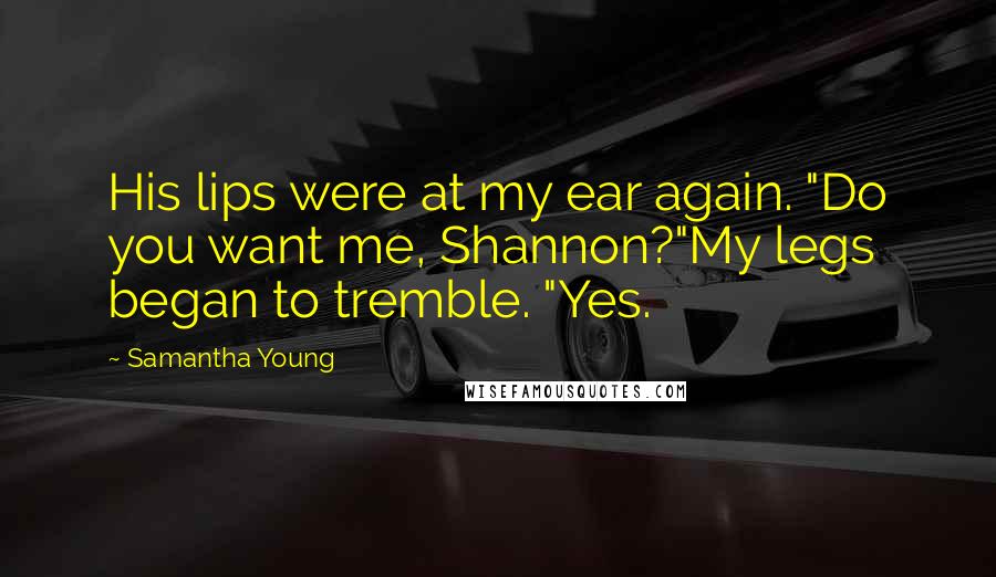 Samantha Young Quotes: His lips were at my ear again. "Do you want me, Shannon?"My legs began to tremble. "Yes.