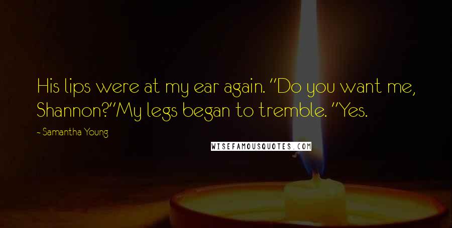 Samantha Young Quotes: His lips were at my ear again. "Do you want me, Shannon?"My legs began to tremble. "Yes.