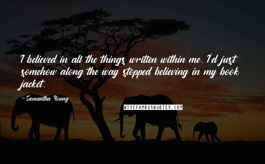 Samantha Young Quotes: I believed in all the things written within me, I'd just somehow along the way stopped believing in my book jacket.